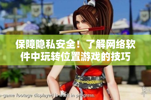 保障隱私安全！了解網(wǎng)絡(luò)軟件中玩轉(zhuǎn)位置游戲的技巧
