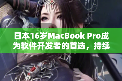 日本16歲MacBook Pro成為軟件開(kāi)發(fā)者的首選，持續(xù)暢享高效工作體驗(yàn)