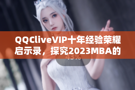 QQCliveVIP十年經(jīng)驗榮耀啟示錄，探究2023MBA的網(wǎng)絡(luò)軟件創(chuàng)新