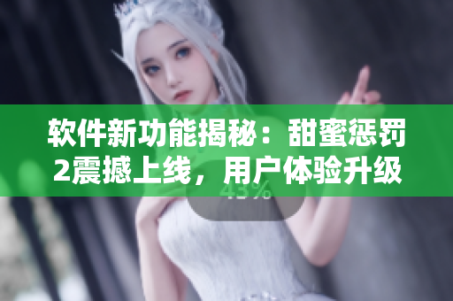 軟件新功能揭秘：甜蜜懲罰2震撼上線，用戶體驗升級！