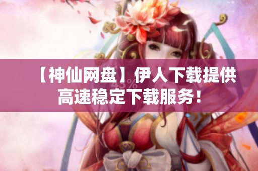 【神仙網(wǎng)盤】伊人下載提供高速穩(wěn)定下載服務！