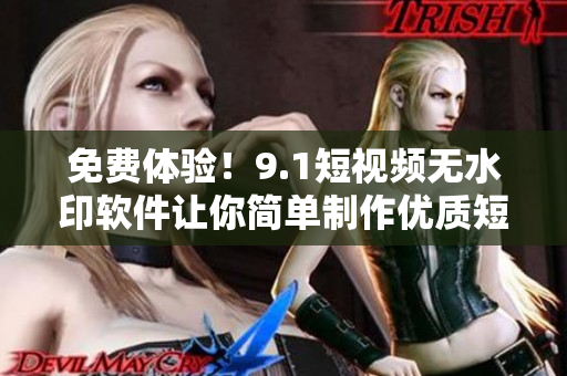 免費(fèi)體驗(yàn)！9.1短視頻無(wú)水印軟件讓你簡(jiǎn)單制作優(yōu)質(zhì)短片