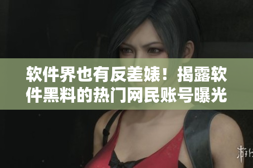軟件界也有反差婊！揭露軟件黑料的熱門網(wǎng)民賬號曝光