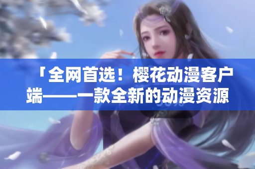 「全網(wǎng)首選！櫻花動(dòng)漫客戶端——一款全新的動(dòng)漫資源下載工具」