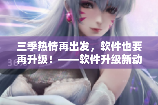 三季熱情再出發(fā)，軟件也要再升級！——軟件升級新動態(tài)