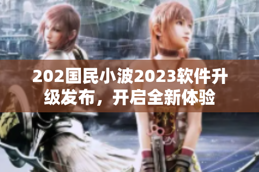 202國民小波2023軟件升級(jí)發(fā)布，開啟全新體驗(yàn)