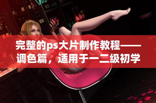 完整的ps大片制作教程——調(diào)色篇，適用于一二級(jí)初學(xué)者