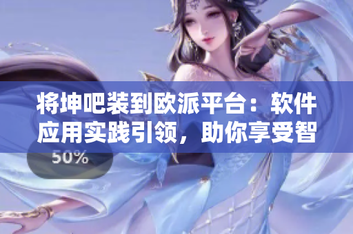 將坤吧裝到歐派平臺(tái)：軟件應(yīng)用實(shí)踐引領(lǐng)，助你享受智能生活