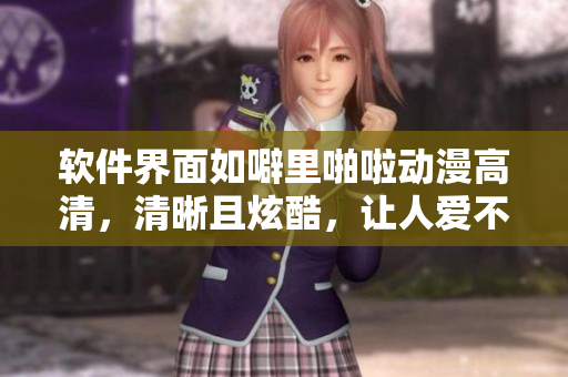 軟件界面如噼里啪啦動漫高清，清晰且炫酷，讓人愛不釋手
