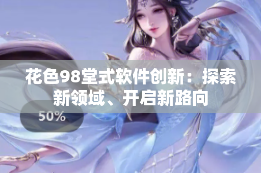 花色98堂式軟件創(chuàng)新：探索新領(lǐng)域、開啟新路向