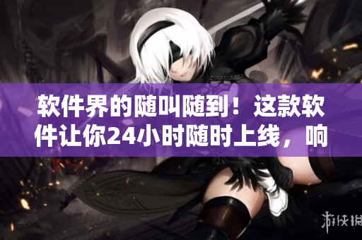 軟件界的隨叫隨到！這款軟件讓你24小時(shí)隨時(shí)上線，響應(yīng)任務(wù)無壓力！