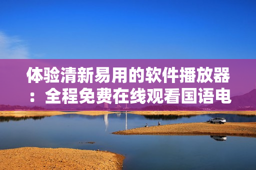 體驗(yàn)清新易用的軟件播放器：全程免費(fèi)在線(xiàn)觀(guān)看國(guó)語(yǔ)電影