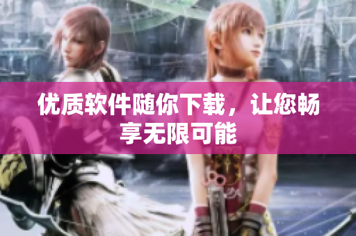 優(yōu)質(zhì)軟件隨你下載，讓您暢享無限可能