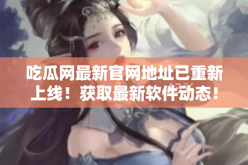 吃瓜網(wǎng)最新官網(wǎng)地址已重新上線！獲取最新軟件動態(tài)！