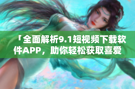 「全面解析9.1短視頻下載軟件APP，助你輕松獲取喜愛(ài)視頻！」