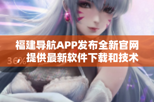 福建導(dǎo)航APP發(fā)布全新官網(wǎng)，提供最新軟件下載和技術(shù)文章