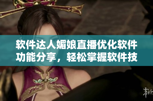 軟件達(dá)人媚娘直播優(yōu)化軟件功能分享，輕松掌握軟件技巧