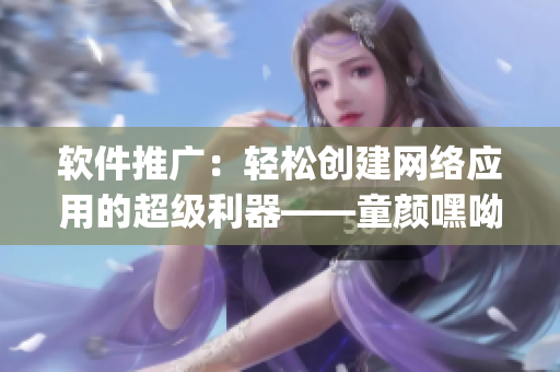 軟件推廣：輕松創(chuàng)建網(wǎng)絡(luò)應(yīng)用的超級(jí)利器——童顏嘿呦嘿呦app