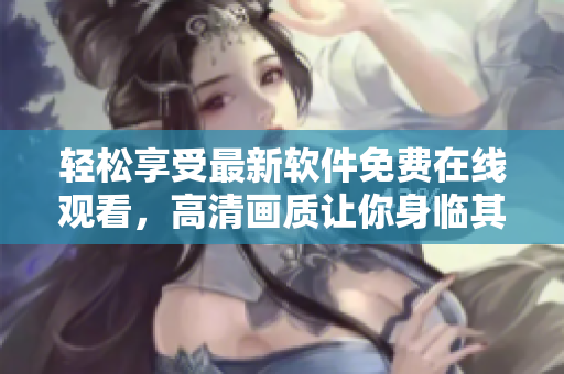 輕松享受最新軟件免費在線觀看，高清畫質(zhì)讓你身臨其境