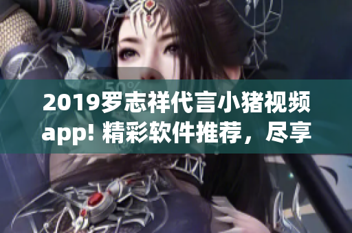 2019羅志祥代言小豬視頻app! 精彩軟件推薦，盡享影音樂趣!