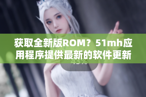 獲取全新版ROM？51mh應(yīng)用程序提供最新的軟件更新！