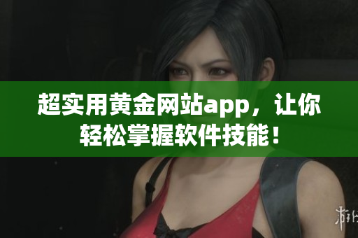 超實(shí)用黃金網(wǎng)站app，讓你輕松掌握軟件技能！