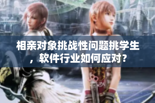 相親對象挑戰(zhàn)性問題挑學生，軟件行業(yè)如何應對？