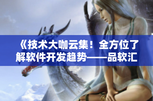 《技術(shù)大咖云集！全方位了解軟件開發(fā)趨勢(shì)——品軟匯技術(shù)論壇》