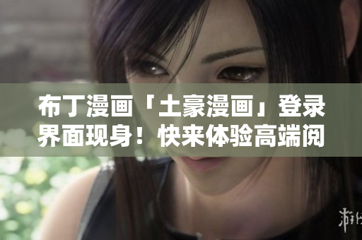 布丁漫畫「土豪漫畫」登錄界面現(xiàn)身！快來體驗高端閱讀服務！