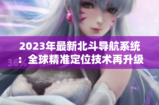 2023年最新北斗導(dǎo)航系統(tǒng)：全球精準(zhǔn)定位技術(shù)再升級！