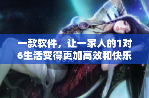 一款軟件，讓一家人的1對6生活變得更加高效和快樂