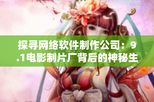 探尋網(wǎng)絡(luò)軟件制作公司：9.1電影制片廠(chǎng)背后的神秘生產(chǎn)者是誰(shuí)？