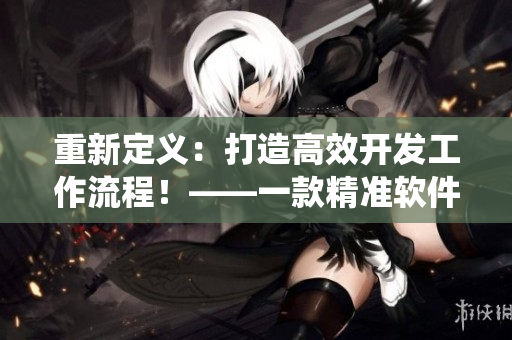 重新定義：打造高效開(kāi)發(fā)工作流程！——一款精準(zhǔn)軟件開(kāi)發(fā)系統(tǒng)評(píng)測(cè)
