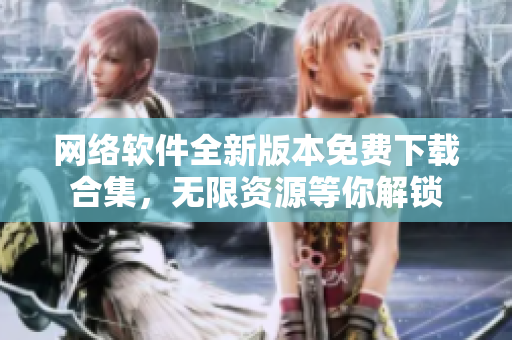 網(wǎng)絡(luò)軟件全新版本免費(fèi)下載合集，無(wú)限資源等你解鎖