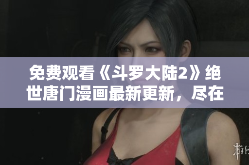 免費觀看《斗羅大陸2》絕世唐門漫畫最新更新，盡在網(wǎng)絡(luò)軟件編輯推薦！