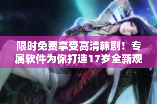 限時免費享受高清韓??！專屬軟件為你打造17歲全新觀影體驗