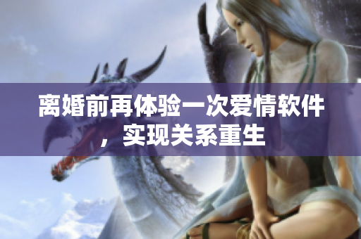 離婚前再體驗(yàn)一次愛情軟件，實(shí)現(xiàn)關(guān)系重生