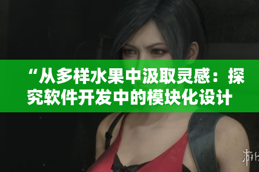 “從多樣水果中汲取靈感：探究軟件開發(fā)中的模塊化設(shè)計(jì)與整合策略”