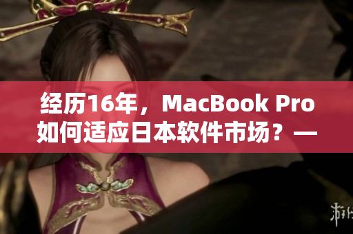 經(jīng)歷16年，MacBook Pro如何適應(yīng)日本軟件市場？——重磅分析！