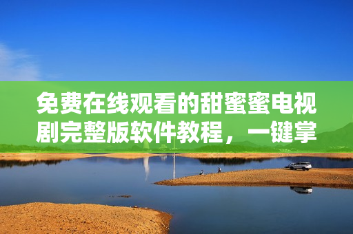 免費(fèi)在線(xiàn)觀(guān)看的甜蜜蜜電視劇完整版軟件教程，一鍵掌握視頻播放技巧