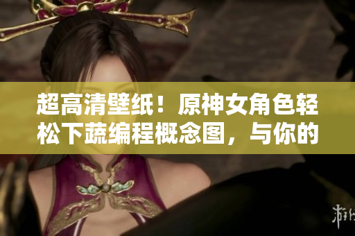 超高清壁紙！原神女角色輕松下蔬編程概念圖，與你的編程之旅同行！