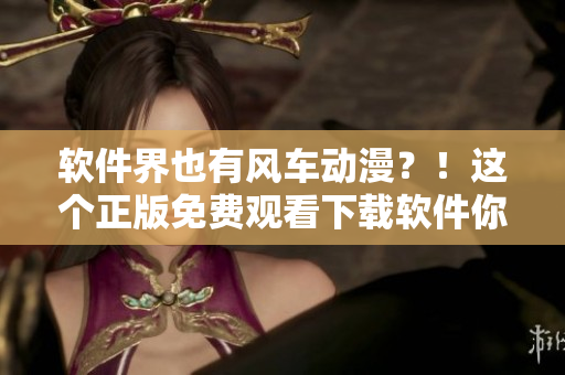軟件界也有風(fēng)車(chē)動(dòng)漫？！這個(gè)正版免費(fèi)觀看下載軟件你不能錯(cuò)過(guò)！