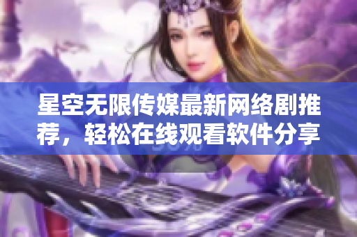 星空無限傳媒最新網(wǎng)絡劇推薦，輕松在線觀看軟件分享