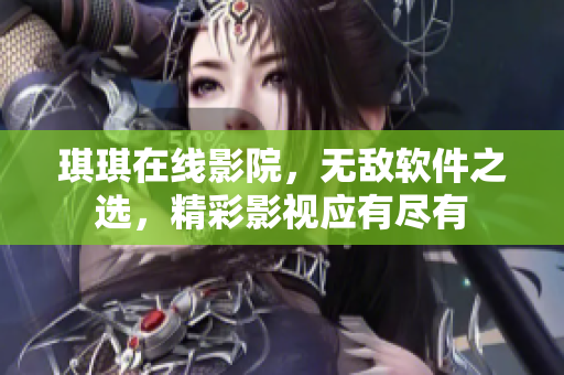 琪琪在線影院，無敵軟件之選，精彩影視應(yīng)有盡有
