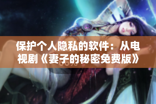 保護(hù)個人隱私的軟件：從電視劇《妻子的秘密免費版》中汲取靈感