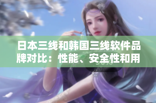日本三線和韓國三線軟件品牌對比：性能、安全性和用戶友好程度