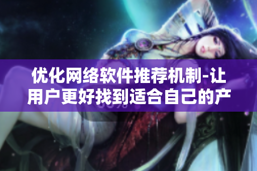 優(yōu)化網(wǎng)絡(luò)軟件推薦機制-讓用戶更好找到適合自己的產(chǎn)品