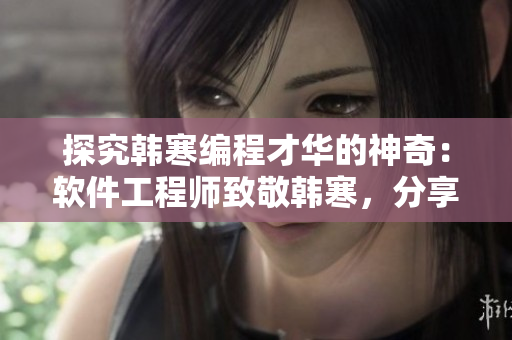 探究韓寒編程才華的神奇：軟件工程師致敬韓寒，分享韓寒編程故事和技術(shù)經(jīng)驗(yàn)