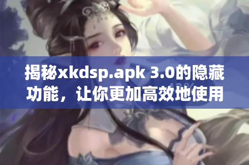 揭秘xkdsp.apk 3.0的隱藏功能，讓你更加高效地使用軟件