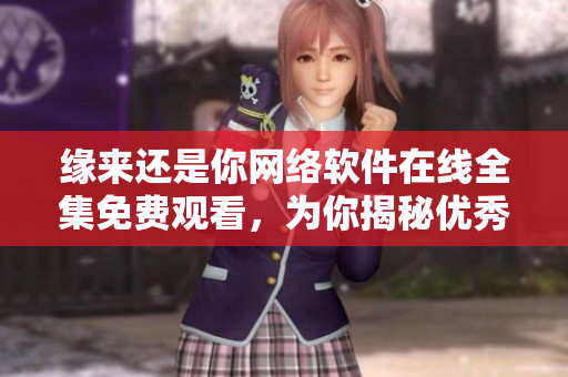 緣來還是你網(wǎng)絡(luò)軟件在線全集免費(fèi)觀看，為你揭秘優(yōu)秀軟件的魅力！